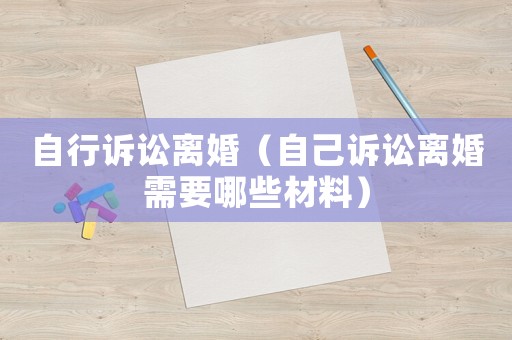 自行訴訟離婚（自己訴訟離婚需要哪些材料）
