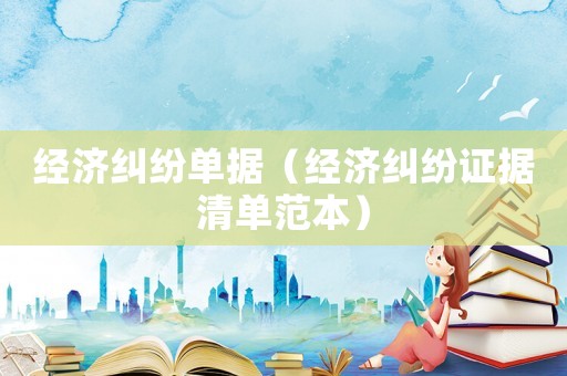 經(jīng)濟(jì)糾紛單據(jù)（經(jīng)濟(jì)糾紛證據(jù)清單范本）