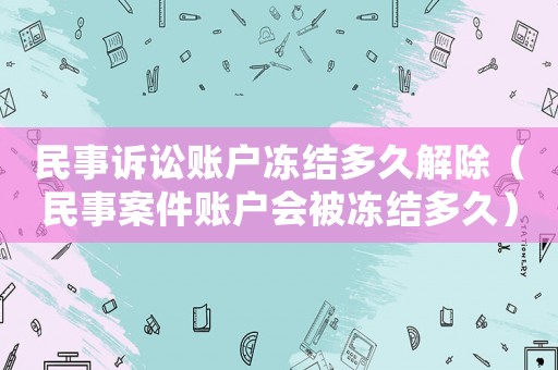 民事訴訟賬戶凍結多久解除（民事案件賬戶會被凍結多久）