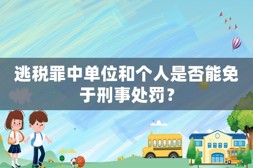 逃稅罪中單位和個人是否能免于刑事處罰？