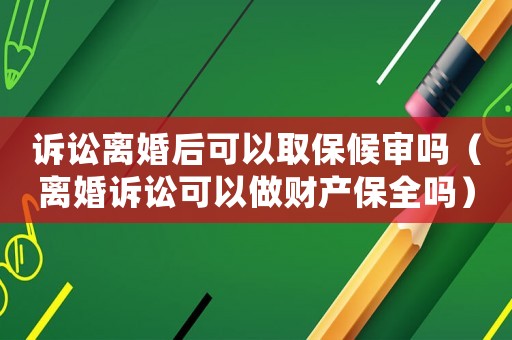 訴訟離婚后可以取保候審嗎（離婚訴訟可以做財產保全嗎）