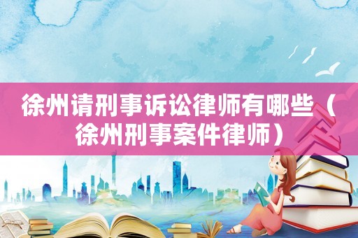 徐州請刑事訴訟律師有哪些（徐州刑事案件律師）