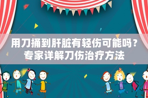 用刀捅到肝臟有輕傷可能嗎？專家詳解刀傷治療方法