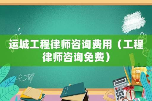 運城工程律師咨詢費用（工程律師咨詢免費）