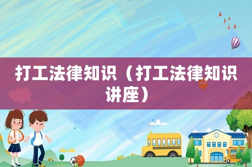 打工法律知識（打工法律知識講座）