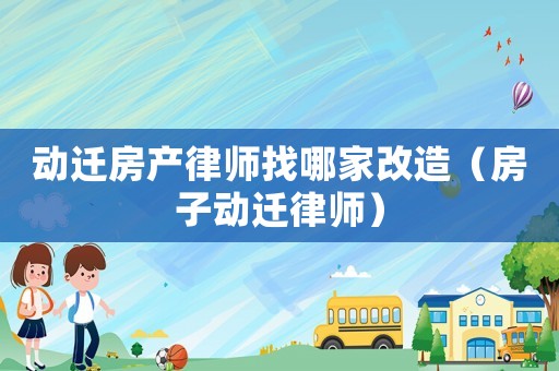 動遷房產(chǎn)律師找哪家改造（房子動遷律師）