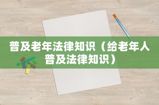 普及老年法律知識（給老年人普及法律知識）
