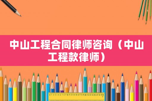 中山工程合同律師咨詢（中山工程款律師）