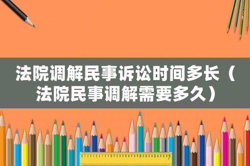 法院調解民事訴訟時間多長（法院民事調解需要多久）