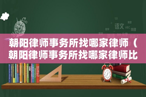 朝陽律師事務所找哪家律師（朝陽律師事務所找哪家律師比較好）