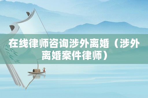 在線律師咨詢涉外離婚（涉外離婚案件律師）