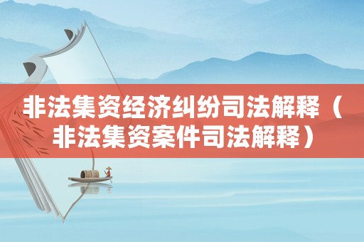 非法集資經(jīng)濟糾紛司法解釋（非法集資案件司法解釋）