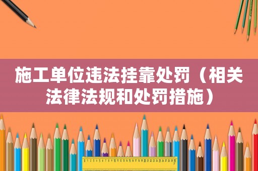 施工單位違法掛靠處罰（相關法律法規和處罰措施）
