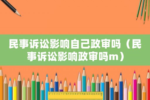民事訴訟影響自己政審嗎（民事訴訟影響政審嗎m）