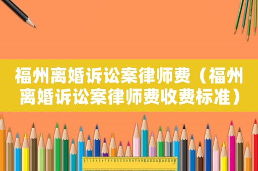 福州離婚訴訟案律師費（福州離婚訴訟案律師費收費標準）