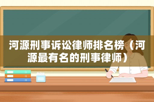 河源刑事訴訟律師排名榜（河源最有名的刑事律師）