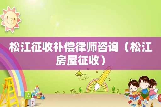 松江征收補償律師咨詢（松江房屋征收）