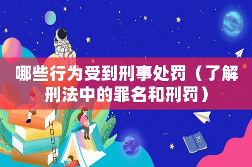 哪些行為受到刑事處罰（了解刑法中的罪名和刑罰）