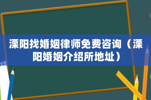 溧陽找婚姻律師免費咨詢（溧陽婚姻介紹所地址）