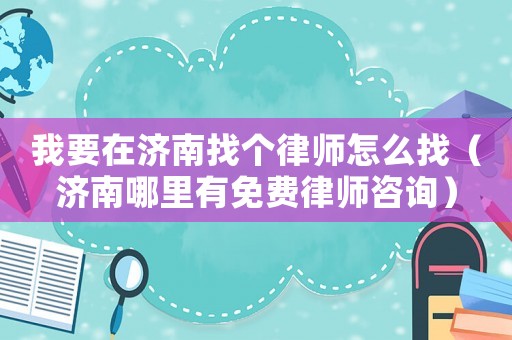 我要在濟南找個律師怎么找（濟南哪里有免費律師咨詢）