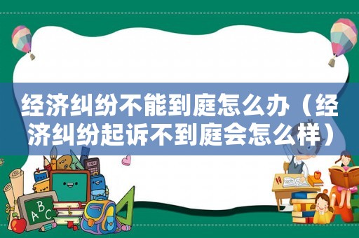 經濟糾紛不能到庭怎么辦（經濟糾紛起訴不到庭會怎么樣）