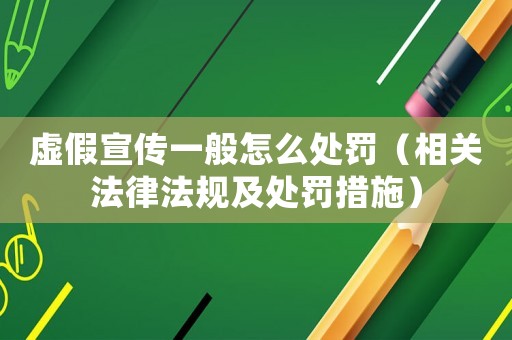 虛假宣傳一般怎么處罰（相關法律法規及處罰措施）