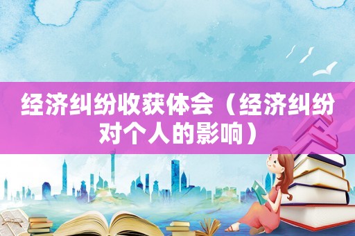 經(jīng)濟(jì)糾紛收獲體會(huì)（經(jīng)濟(jì)糾紛對(duì)個(gè)人的影響）