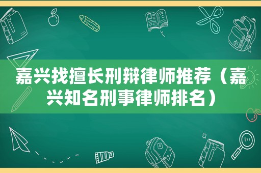 嘉興找擅長刑辯律師推薦（嘉興知名刑事律師排名）