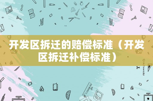 開發區拆遷的賠償標準（開發區拆遷補償標準）