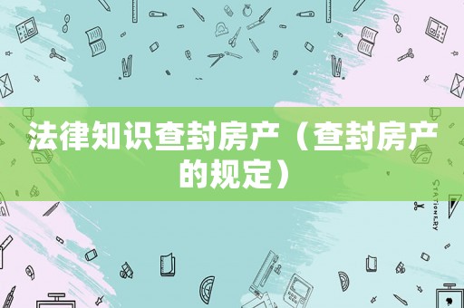法律知識查封房產（查封房產的規(guī)定）
