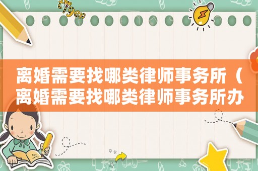 離婚需要找哪類律師事務所（離婚需要找哪類律師事務所辦理）