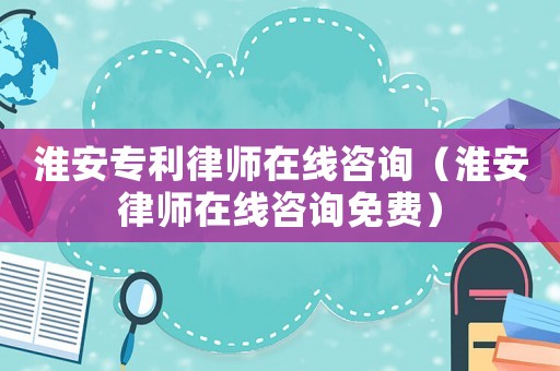 淮安專利律師在線咨詢（淮安律師在線咨詢免費）
