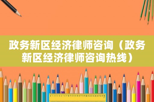 政務新區經濟律師咨詢（政務新區經濟律師咨詢熱線）