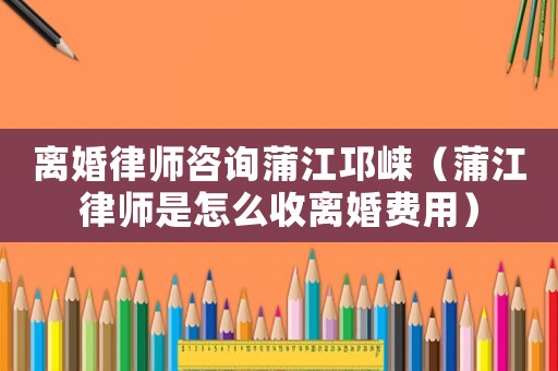 離婚律師咨詢蒲江邛崍（蒲江律師是怎么收離婚費用）