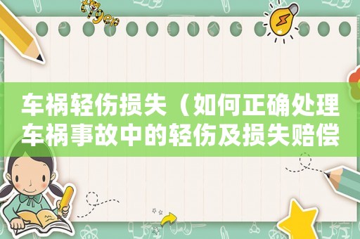 車禍輕傷損失（如何正確處理車禍?zhǔn)鹿手械妮p傷及損失賠償）