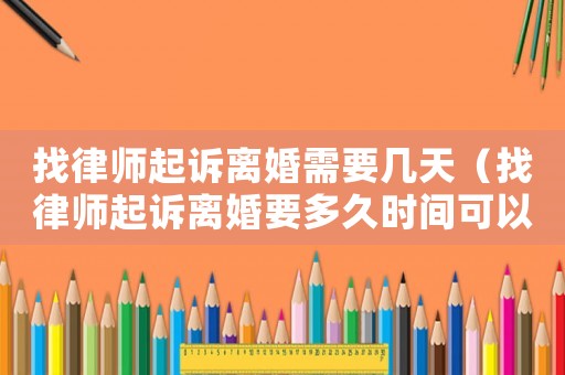 找律師起訴離婚需要幾天（找律師起訴離婚要多久時間可以離婚）