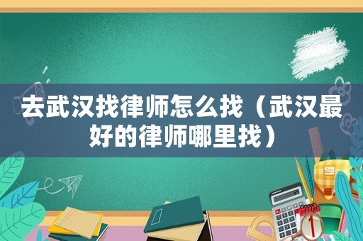 去武漢找律師怎么找（武漢最好的律師哪里找）