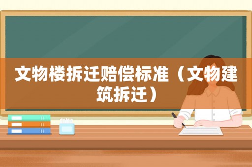 文物樓拆遷賠償標準（文物建筑拆遷）