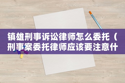 鎮雄刑事訴訟律師怎么委托（刑事案委托律師應該要注意什么）