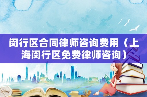 閔行區合同律師咨詢費用（上海閔行區免費律師咨詢）