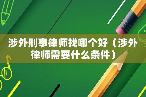 涉外刑事律師找哪個好（涉外律師需要什么條件）