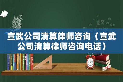 宣武公司清算律師咨詢（宣武公司清算律師咨詢電話）