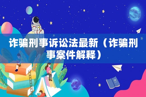 詐騙刑事訴訟法最新（詐騙刑事案件解釋）