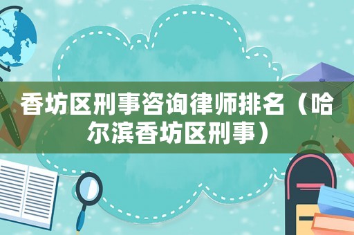 香坊區刑事咨詢律師排名（哈爾濱香坊區刑事）