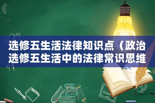 選修五生活法律知識點（政治選修五生活中的法律常識思維導圖）