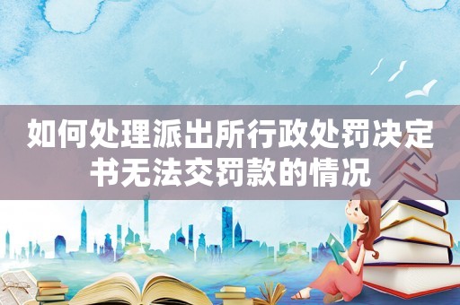 如何處理派出所行政處罰決定書無法交罰款的情況