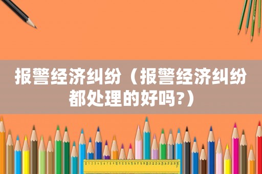 報警經濟糾紛（報警經濟糾紛都處理的好嗎?）