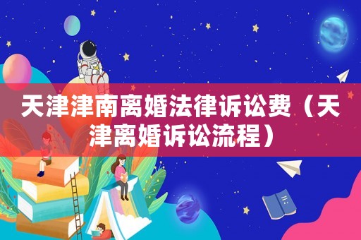 天津津南離婚法律訴訟費(fèi)（天津離婚訴訟流程）