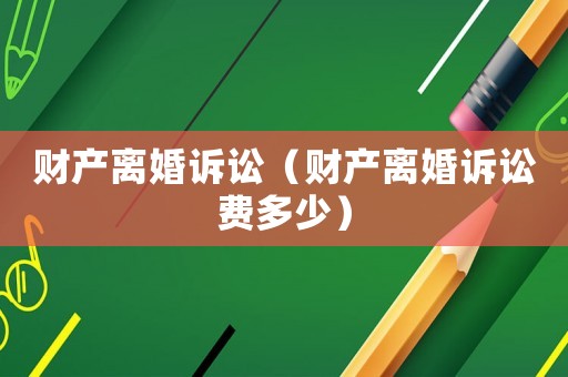 財產(chǎn)離婚訴訟（財產(chǎn)離婚訴訟費(fèi)多少）