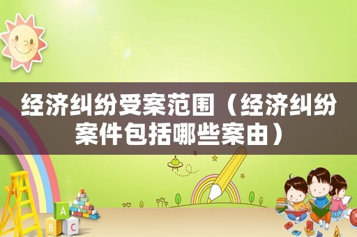 經濟糾紛受案范圍（經濟糾紛案件包括哪些案由）